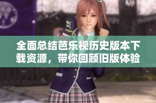 全面总结芭乐视历史版本下载资源，带你回顾旧版体验