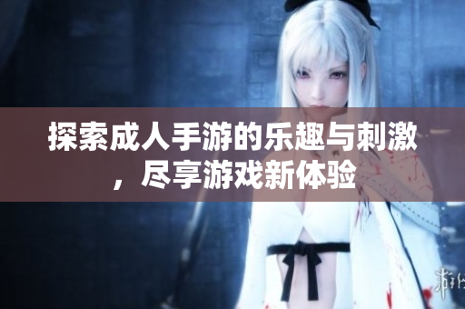 探索成人手游的乐趣与刺激，尽享游戏新体验