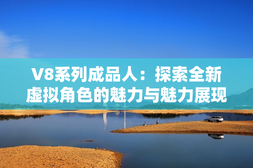 V8系列成品人：探索全新虚拟角色的魅力与魅力展现