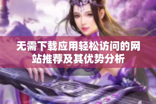 无需下载应用轻松访问的网站推荐及其优势分析