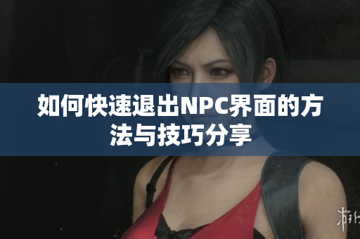 如何快速退出NPC界面的方法与技巧分享