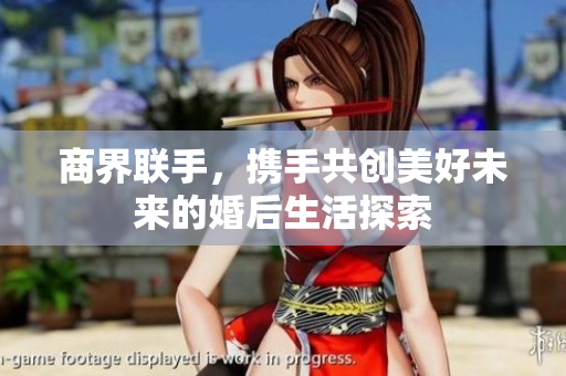 商界联手，携手共创美好未来的婚后生活探索