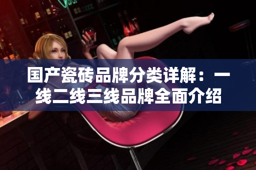 国产瓷砖品牌分类详解：一线二线三线品牌全面介绍