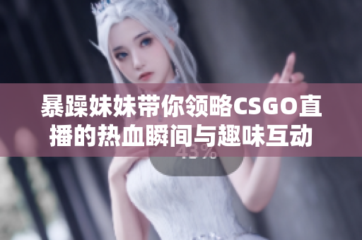 暴躁妹妹带你领略CSGO直播的热血瞬间与趣味互动