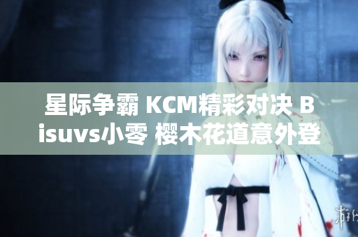 星际争霸 KCM精彩对决 Bisuvs小零 樱木花道意外登场原因揭秘