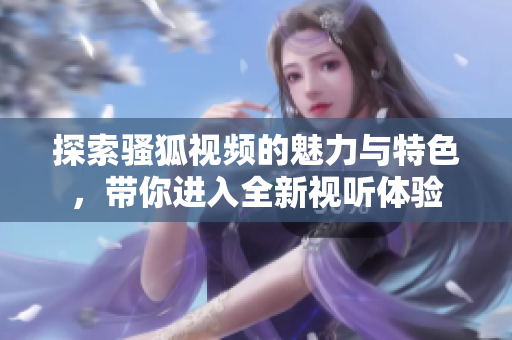探索骚狐视频的魅力与特色，带你进入全新视听体验
