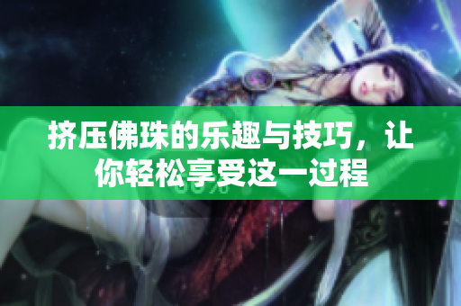 挤压佛珠的乐趣与技巧，让你轻松享受这一过程