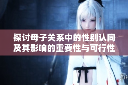 探讨母子关系中的性别认同及其影响的重要性与可行性