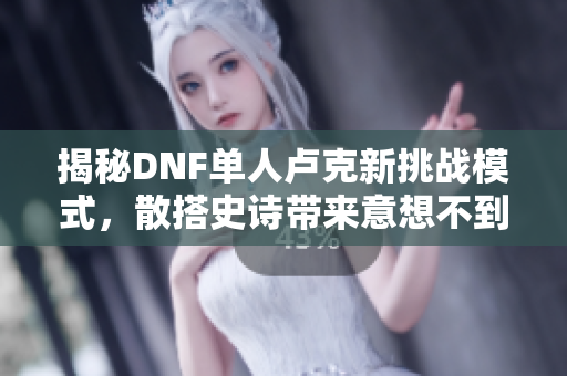 揭秘DNF单人卢克新挑战模式，散搭史诗带来意想不到的翻牌惊喜