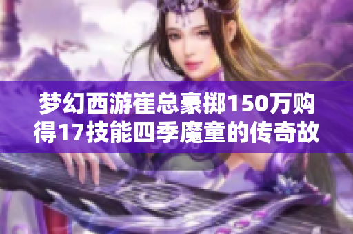 梦幻西游崔总豪掷150万购得17技能四季魔童的传奇故事