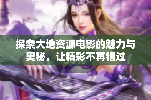 探索大地资源电影的魅力与奥秘，让精彩不再错过