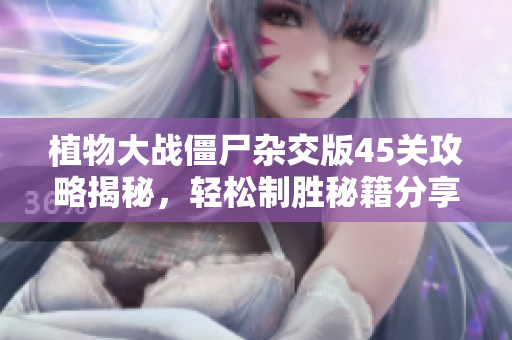 植物大战僵尸杂交版45关攻略揭秘，轻松制胜秘籍分享！