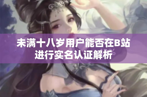 未满十八岁用户能否在B站进行实名认证解析