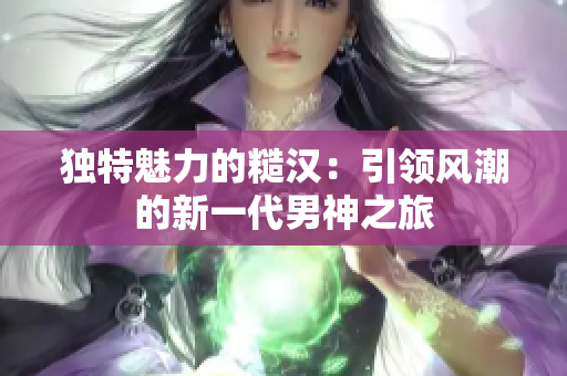独特魅力的糙汉：引领风潮的新一代男神之旅