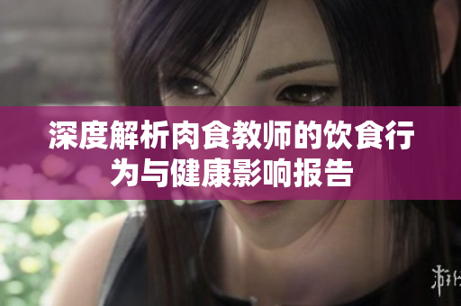 深度解析肉食教师的饮食行为与健康影响报告