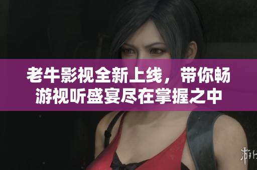 老牛影视全新上线，带你畅游视听盛宴尽在掌握之中