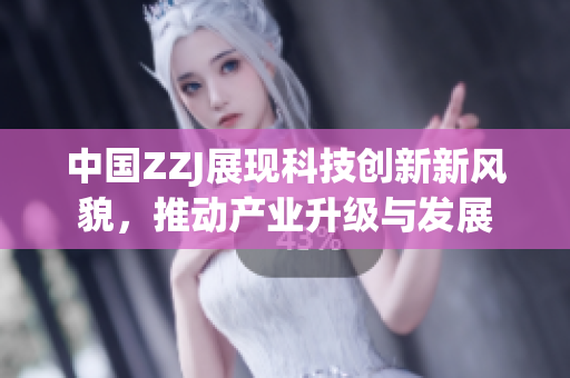 中国ZZJ展现科技创新新风貌，推动产业升级与发展