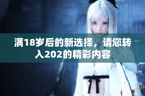 满18岁后的新选择，请您转入202的精彩内容