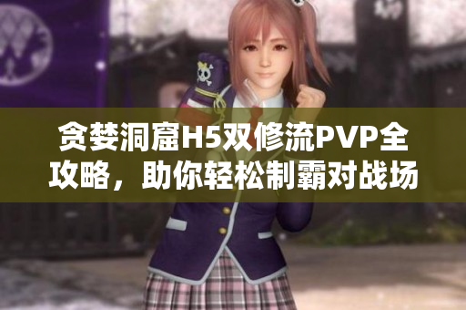 贪婪洞窟H5双修流PVP全攻略，助你轻松制霸对战场