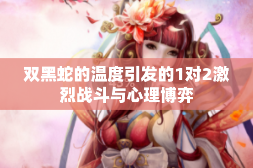 双黑蛇的温度引发的1对2激烈战斗与心理博弈