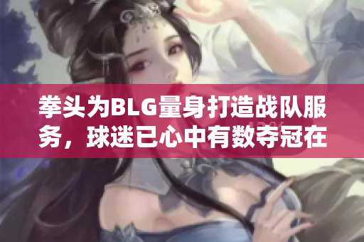 拳头为BLG量身打造战队服务，球迷已心中有数夺冠在望