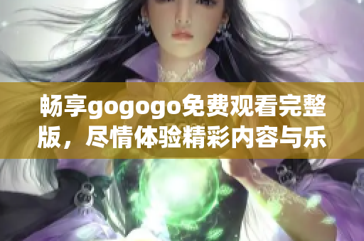 畅享gogogo免费观看完整版，尽情体验精彩内容与乐趣