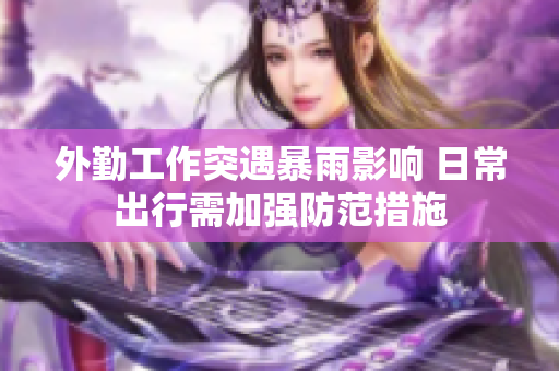 外勤工作突遇暴雨影响 日常出行需加强防范措施