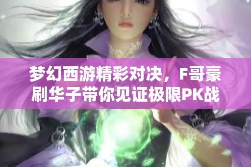 梦幻西游精彩对决，F哥豪刷华子带你见证极限PK战！