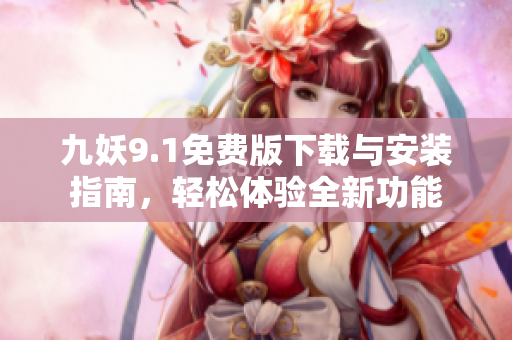 九妖9.1免费版下载与安装指南，轻松体验全新功能