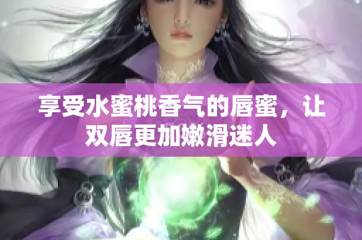 享受水蜜桃香气的唇蜜，让双唇更加嫩滑迷人
