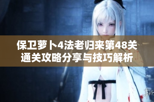 保卫萝卜4法老归来第48关通关攻略分享与技巧解析