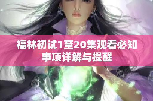 福林初试1至20集观看必知事项详解与提醒
