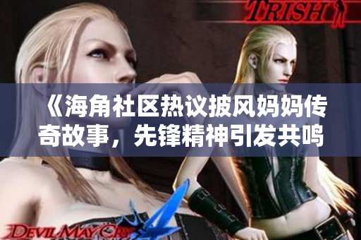 《海角社区热议披风妈妈传奇故事，先锋精神引发共鸣》