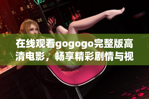 在线观看gogogo完整版高清电影，畅享精彩剧情与视觉盛宴