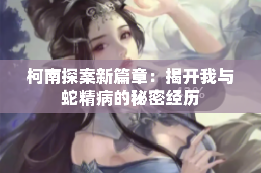 柯南探案新篇章：揭开我与蛇精病的秘密经历