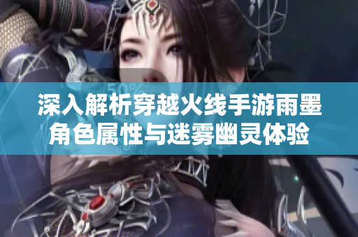 深入解析穿越火线手游雨墨角色属性与迷雾幽灵体验
