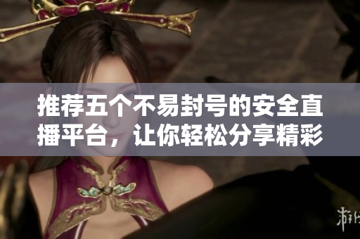 推荐五个不易封号的安全直播平台，让你轻松分享精彩内容