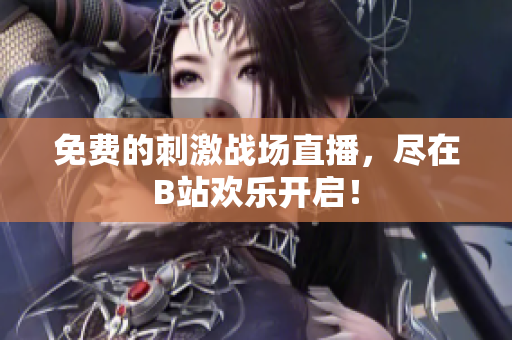 免费的刺激战场直播，尽在B站欢乐开启！