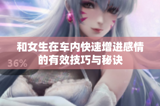 和女生在车内快速增进感情的有效技巧与秘诀
