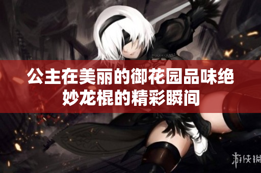 公主在美丽的御花园品味绝妙龙棍的精彩瞬间