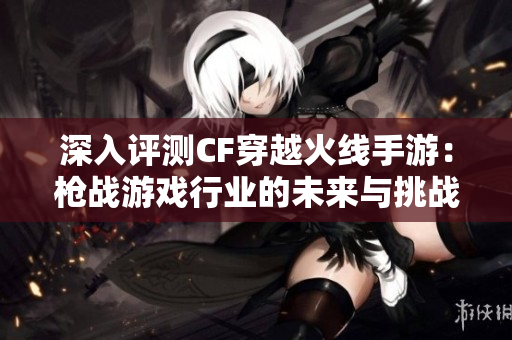 深入评测CF穿越火线手游：枪战游戏行业的未来与挑战