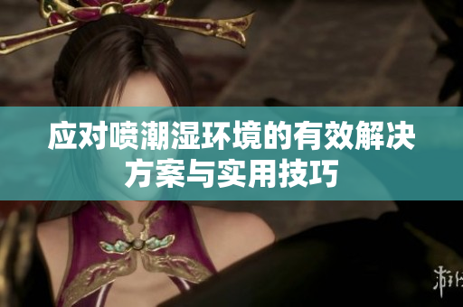 应对喷潮湿环境的有效解决方案与实用技巧