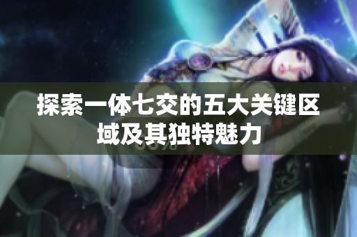 探索一体七交的五大关键区域及其独特魅力
