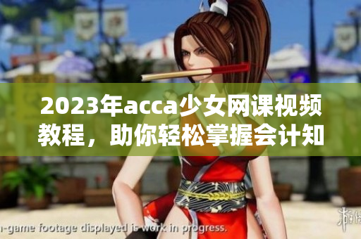 2023年acca少女网课视频教程，助你轻松掌握会计知识