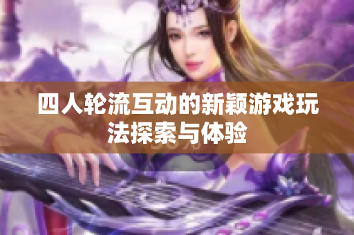 四人轮流互动的新颖游戏玩法探索与体验