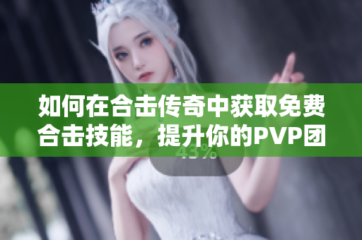 如何在合击传奇中获取免费合击技能，提升你的PVP团战战力技巧