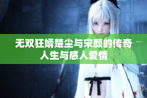 无双狂婿楚尘与宋颜的传奇人生与感人爱情