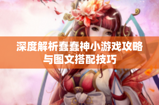 深度解析蠢蠢神小游戏攻略与图文搭配技巧
