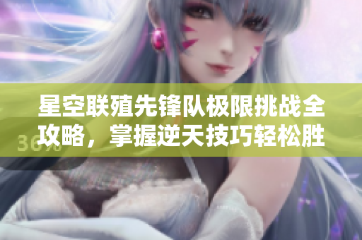 星空联殖先锋队极限挑战全攻略，掌握逆天技巧轻松胜利!