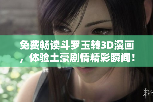 免费畅读斗罗玉转3D漫画，体验土豪剧情精彩瞬间！